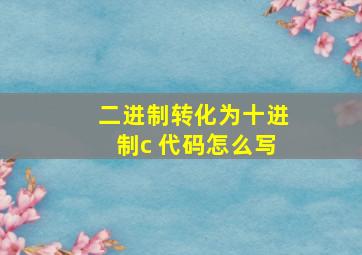 二进制转化为十进制c 代码怎么写